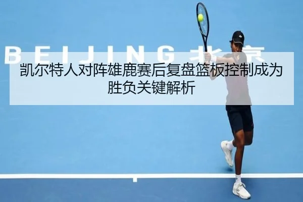 凯尔特人对阵雄鹿赛后复盘篮板控制成为胜负关键解析